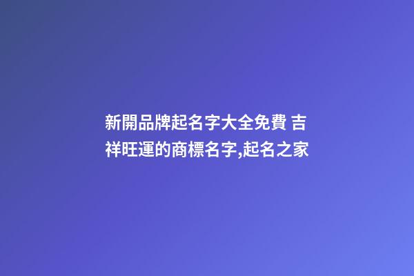 新開品牌起名字大全免費 吉祥旺運的商標名字,起名之家-第1張-商標起名-玄機派
